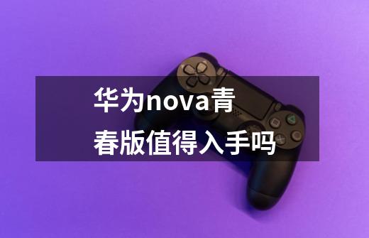 华为nova青春版值得入手吗-第1张-游戏信息-龙启网
