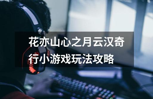 花亦山心之月云汉奇行小游戏玩法攻略-第1张-游戏信息-龙启网