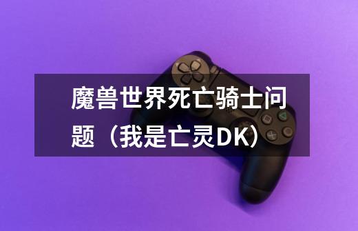 魔兽世界死亡骑士问题(我是亡灵DK)-第1张-游戏信息-龙启网