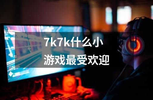 7k7k什么小游戏最受欢迎-第1张-游戏信息-龙启网
