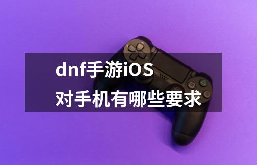 dnf手游iOS对手机有哪些要求-第1张-游戏信息-龙启网