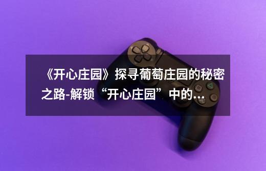 《开心庄园》探寻葡萄庄园的秘密之路-解锁“开心庄园”中的葡萄庄园,收获丰富奖励-第1张-游戏信息-龙启网