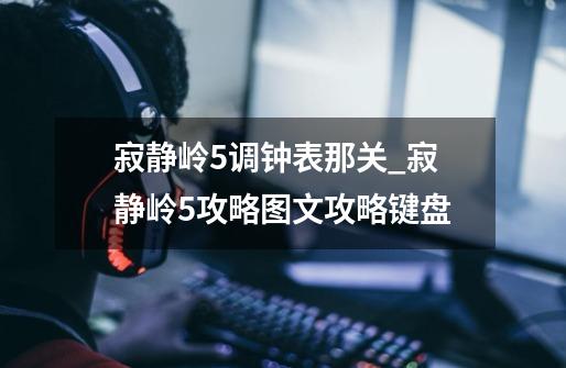 寂静岭5调钟表那关_寂静岭5攻略图文攻略键盘-第1张-游戏信息-龙启网