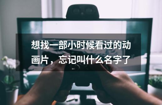想找一部小时候看过的动画片,忘记叫什么名字了-第1张-游戏信息-龙启网
