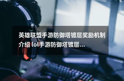 英雄联盟手游防御塔镀层奖励机制介绍 lol手游防御塔镀层的机制是什么_山寨版英雄联盟手游-第1张-游戏信息-龙启网