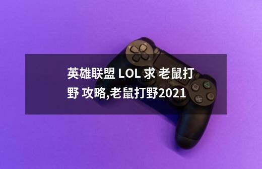 英雄联盟 LOL 求 老鼠打野 攻略,老鼠打野2021-第1张-游戏信息-龙启网
