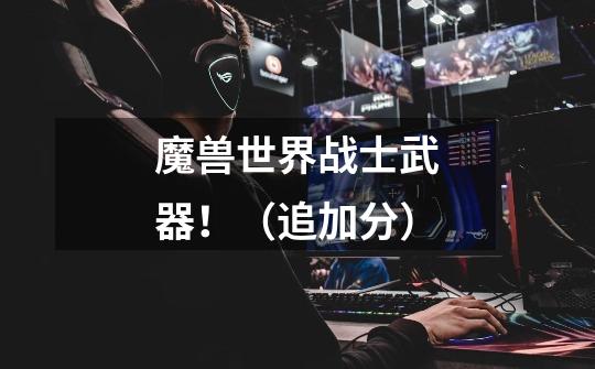 魔兽世界战士武器!(追加分)-第1张-游戏信息-龙启网