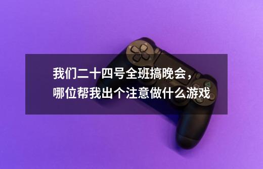 我们二十四号全班搞晚会, 哪位帮我出个注意做什么游戏-第1张-游戏信息-龙启网