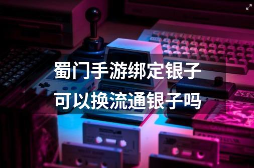 蜀门手游绑定银子可以换流通银子吗-第1张-游戏信息-龙启网