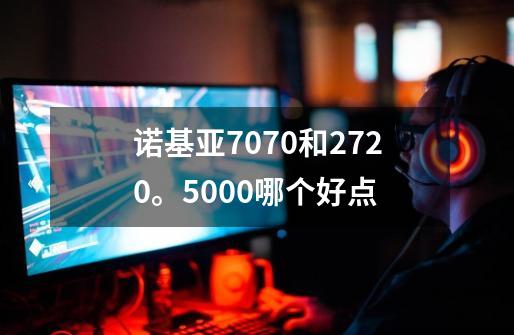 诺基亚7070和2720。5000哪个好点-第1张-游戏信息-龙启网
