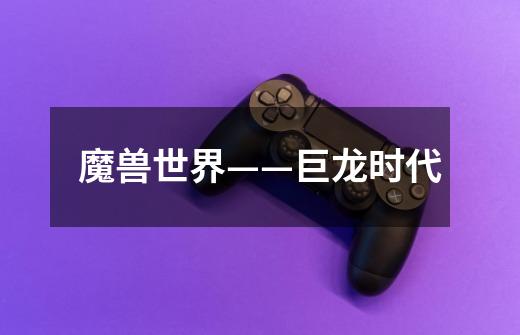 魔兽世界——巨龙时代-第1张-游戏信息-龙启网