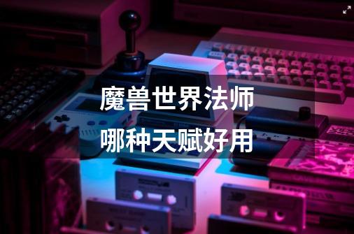 魔兽世界法师哪种天赋好用-第1张-游戏信息-龙启网