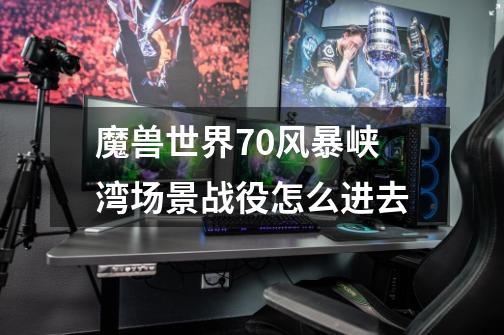魔兽世界7.0风暴峡湾场景战役怎么进去-第1张-游戏信息-龙启网