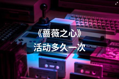 《蔷薇之心》活动多久一次-第1张-游戏信息-龙启网