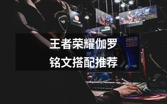 王者荣耀伽罗铭文搭配推荐-第1张-游戏信息-龙启网