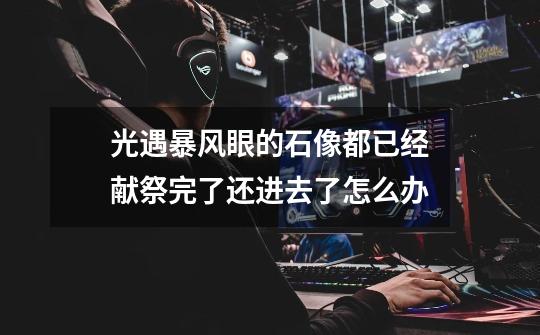 光遇暴风眼的石像都已经献祭完了还进去了怎么办-第1张-游戏信息-龙启网