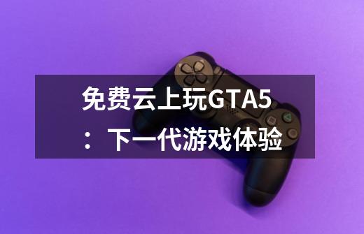 免费云上玩GTA5:下一代游戏体验-第1张-游戏信息-龙启网