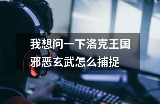 我想问一下洛克王国邪恶玄武怎么捕捉-第1张-游戏信息-龙启网