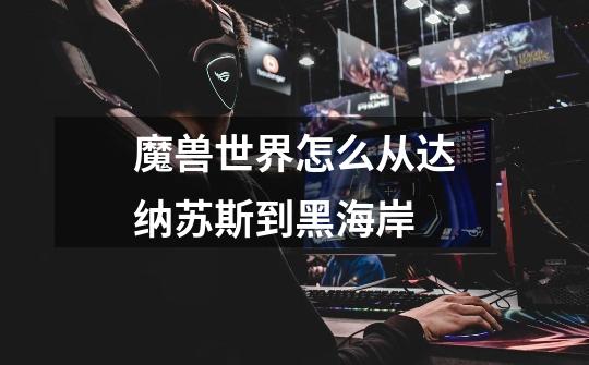 魔兽世界怎么从达纳苏斯到黑海岸-第1张-游戏信息-龙启网