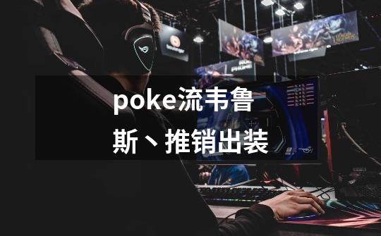 poke流韦鲁斯丶推销出装-第1张-游戏信息-龙启网