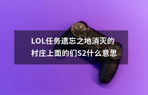 LOL任务遗忘之地消灭的村庄上面的们S2什么意思-第1张-游戏信息-龙启网