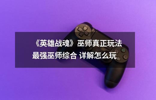 《英雄战魂》巫师真正玩法 最强巫师综合 详解怎么玩-第1张-游戏信息-龙启网