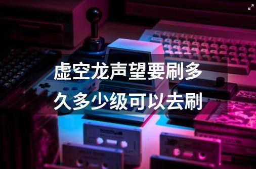 虚空龙声望要刷多久多少级可以去刷-第1张-游戏信息-龙启网
