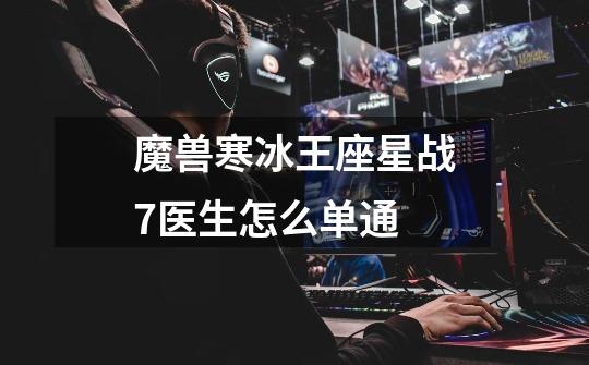 魔兽寒冰王座星战7医生怎么单通-第1张-游戏信息-龙启网
