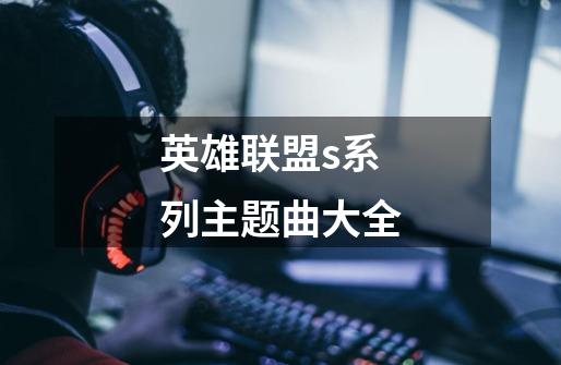 英雄联盟s系列主题曲大全-第1张-游戏信息-龙启网