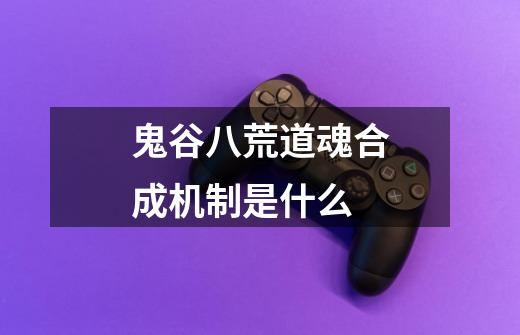 鬼谷八荒道魂合成机制是什么-第1张-游戏信息-龙启网