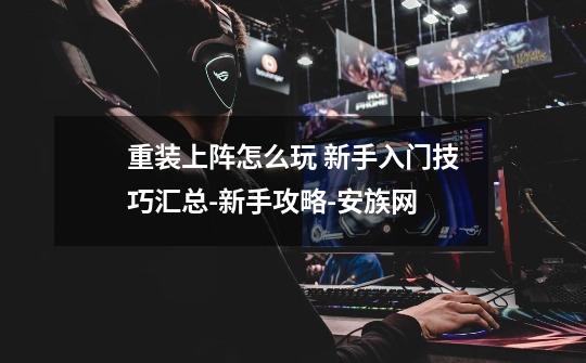 重装上阵怎么玩 新手入门技巧汇总-新手攻略-安族网-第1张-游戏信息-龙启网