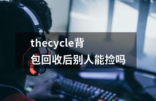 thecycle背包回收后别人能捡吗-第1张-游戏信息-龙启网