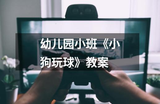 幼儿园小班《小狗玩球》教案-第1张-游戏信息-龙启网