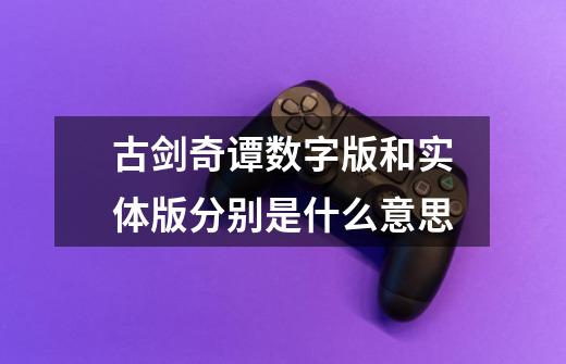古剑奇谭数字版和实体版分别是什么意思-第1张-游戏信息-龙启网