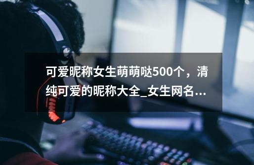 可爱昵称女生萌萌哒500个,清纯可爱的昵称大全_女生网名好听可爱_可爱网名女生超萌清新-第1张-游戏信息-龙启网