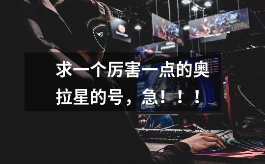 求一个厉害一点的奥拉星的号,急!!!-第1张-游戏信息-龙启网