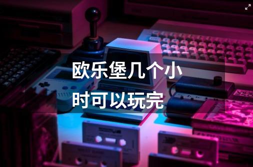欧乐堡几个小时可以玩完-第1张-游戏信息-龙启网