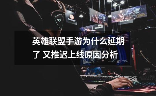 英雄联盟手游为什么延期了 又推迟上线原因分析-第1张-游戏信息-龙启网