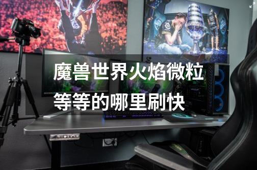 魔兽世界火焰微粒等等的哪里刷快-第1张-游戏信息-龙启网