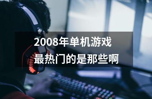 2008年单机游戏最热门的是那些啊-第1张-游戏信息-龙启网