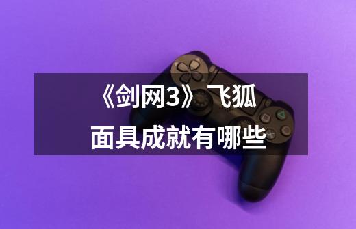 《剑网3》飞狐面具成就有哪些-第1张-游戏信息-龙启网