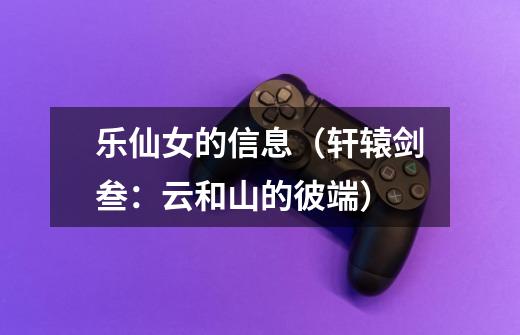 乐仙女的信息(轩辕剑叁:云和山的彼端)-第1张-游戏信息-龙启网
