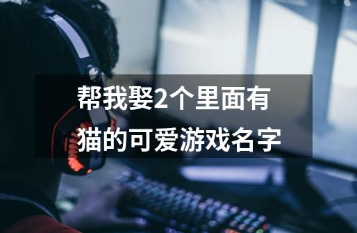 帮我娶2个里面有猫的可爱游戏名字..-第1张-游戏信息-龙启网