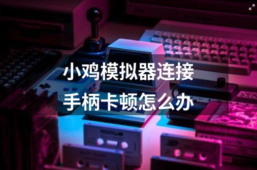 小鸡模拟器连接手柄卡顿怎么办-第1张-游戏信息-龙启网