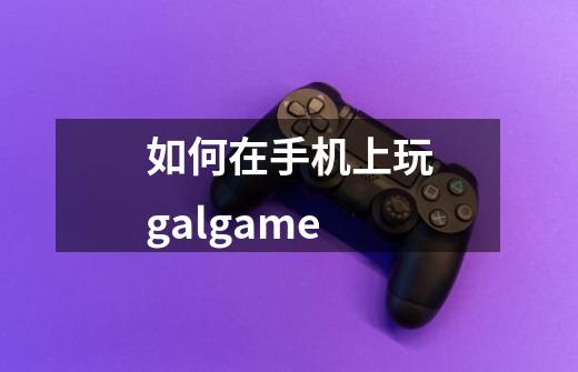 如何在手机上玩galgame-第1张-游戏信息-龙启网