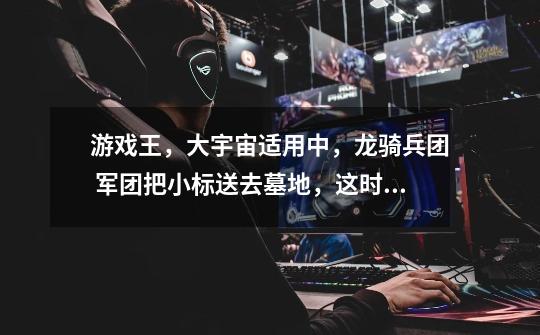 游戏王,大宇宙适用中,龙骑兵团 军团把小标送去墓地,这时可以发动军团和小标的效果吗-第1张-游戏信息-龙启网