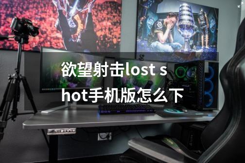 欲望射击lost shot手机版怎么下-第1张-游戏信息-龙启网