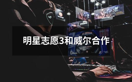 明星志愿3和威尔合作-第1张-游戏信息-龙启网