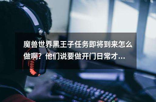 魔兽世界黑王子任务即将到来怎么做啊?他们说要做开门日常才行。在哪接呢?_黑王子即将到来任务怎么完成-第1张-游戏信息-龙启网