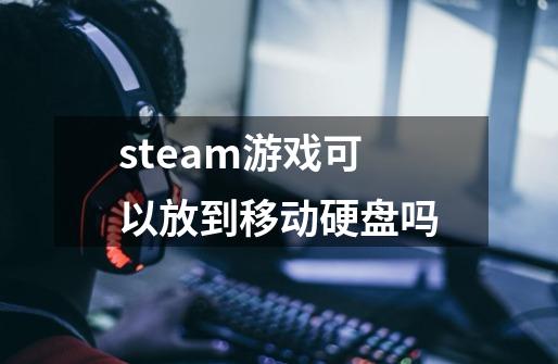 steam游戏可以放到移动硬盘吗-第1张-游戏信息-龙启网